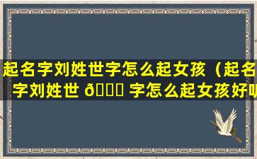 起名字刘姓世字怎么起女孩（起名字刘姓世 🕊 字怎么起女孩好听）